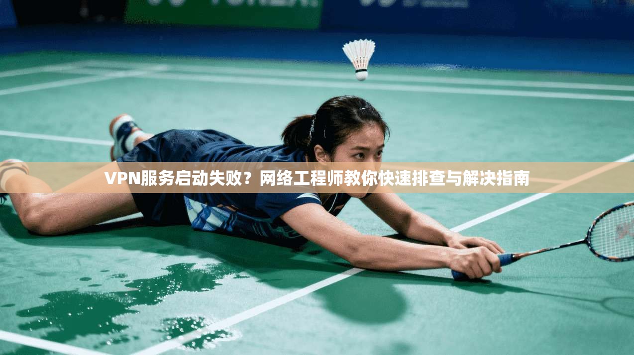 VPN服务启动失败？网络工程师教你快速排查与解决指南