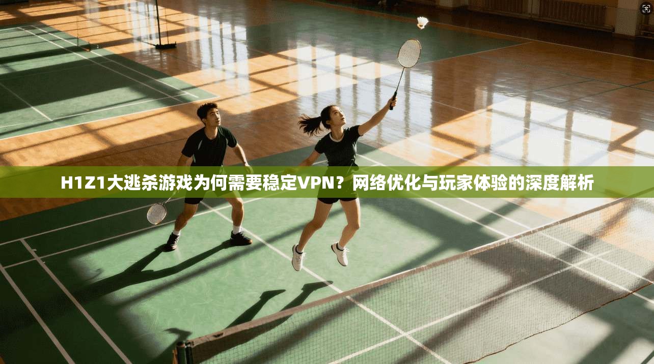 H1Z1大逃杀游戏为何需要稳定VPN？网络优化与玩家体验的深度解析