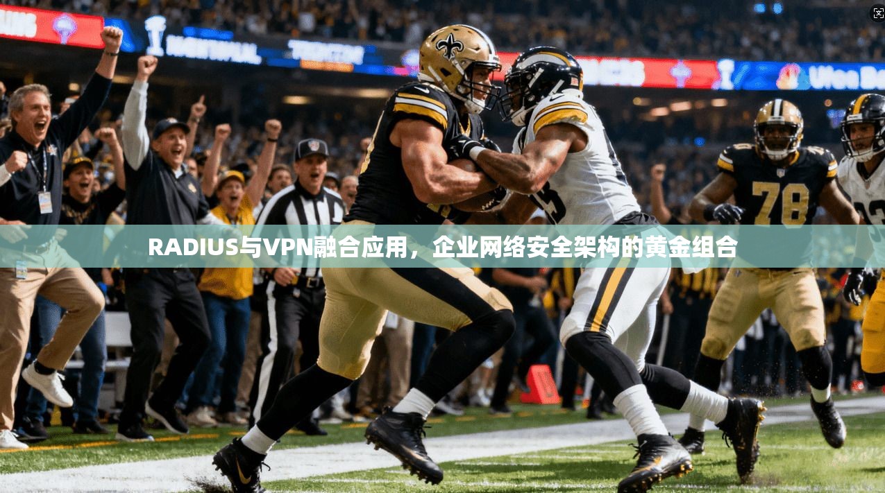 RADIUS与VPN融合应用，企业网络安全架构的黄金组合
