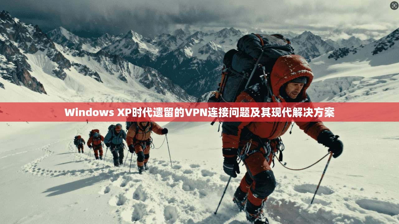Windows XP时代遗留的VPN连接问题及其现代解决方案