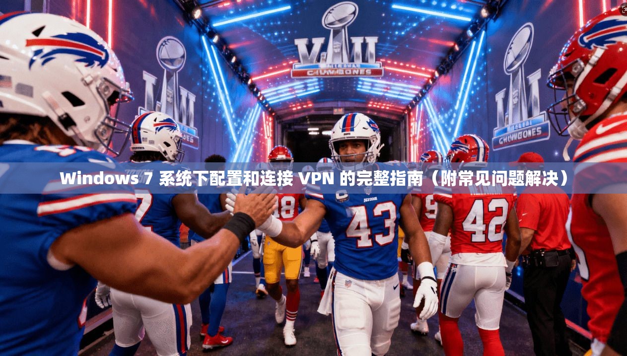 Windows 7 系统下配置和连接 VPN 的完整指南（附常见问题解决）