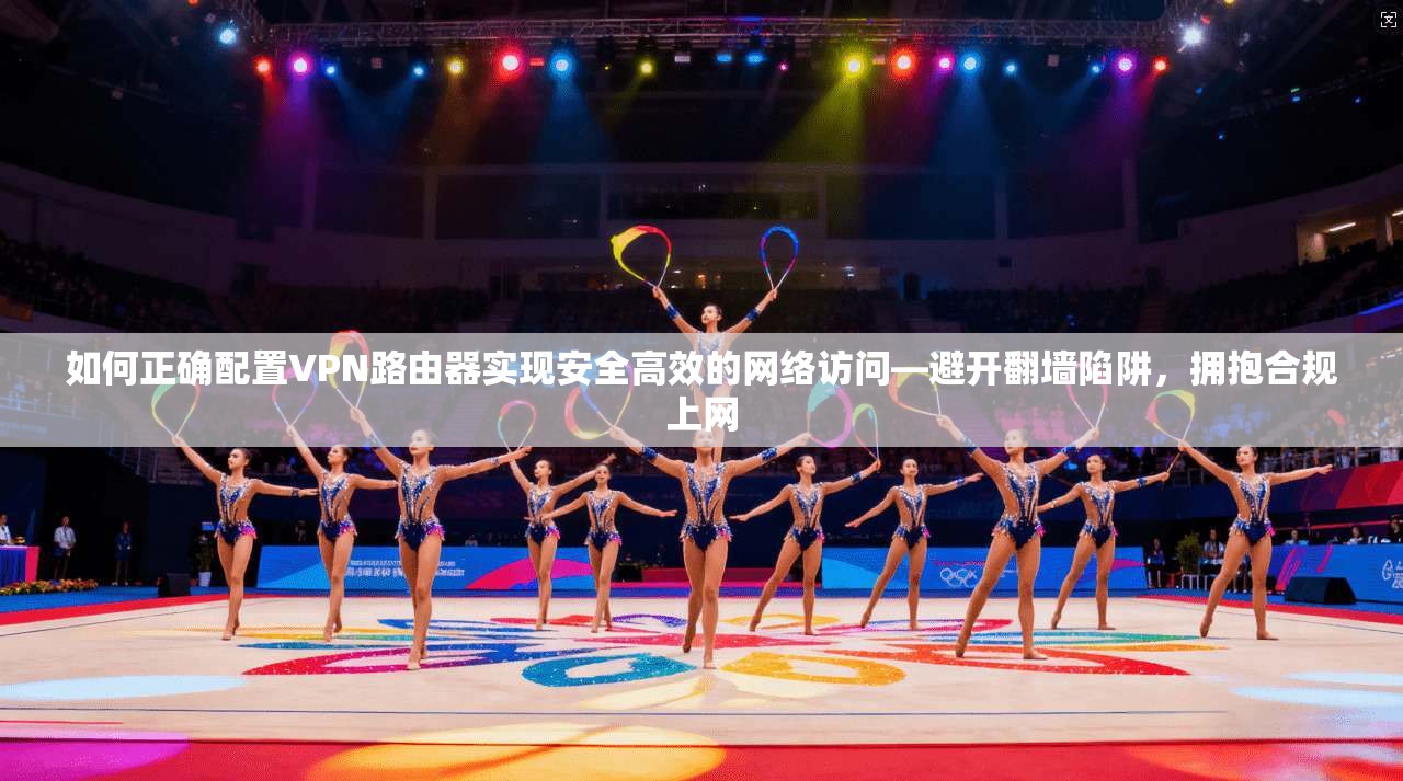 如何正确配置VPN路由器实现安全高效的网络访问—避开翻墙陷阱，拥抱合规上网