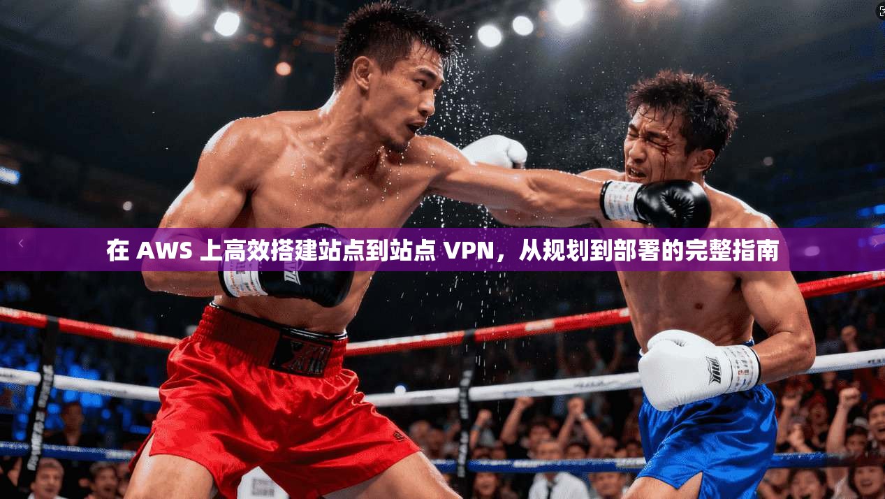 在 AWS 上高效搭建站点到站点 VPN，从规划到部署的完整指南