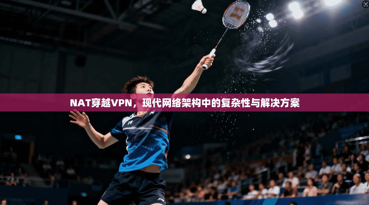 NAT穿越VPN，现代网络架构中的复杂性与解决方案