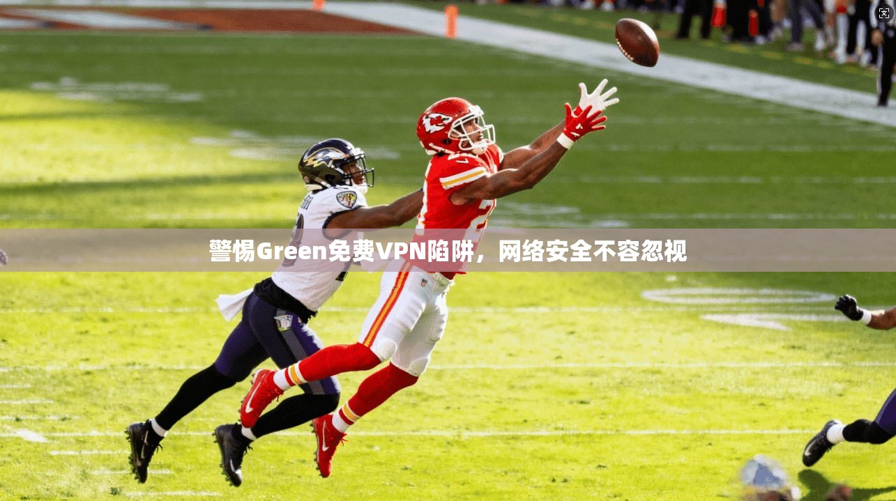 警惕Green免费VPN陷阱，网络安全不容忽视