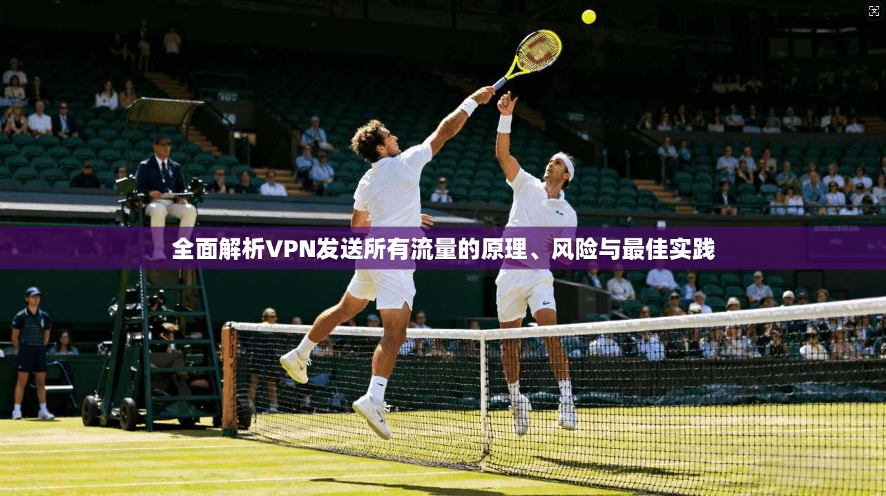全面解析VPN发送所有流量的原理、风险与最佳实践