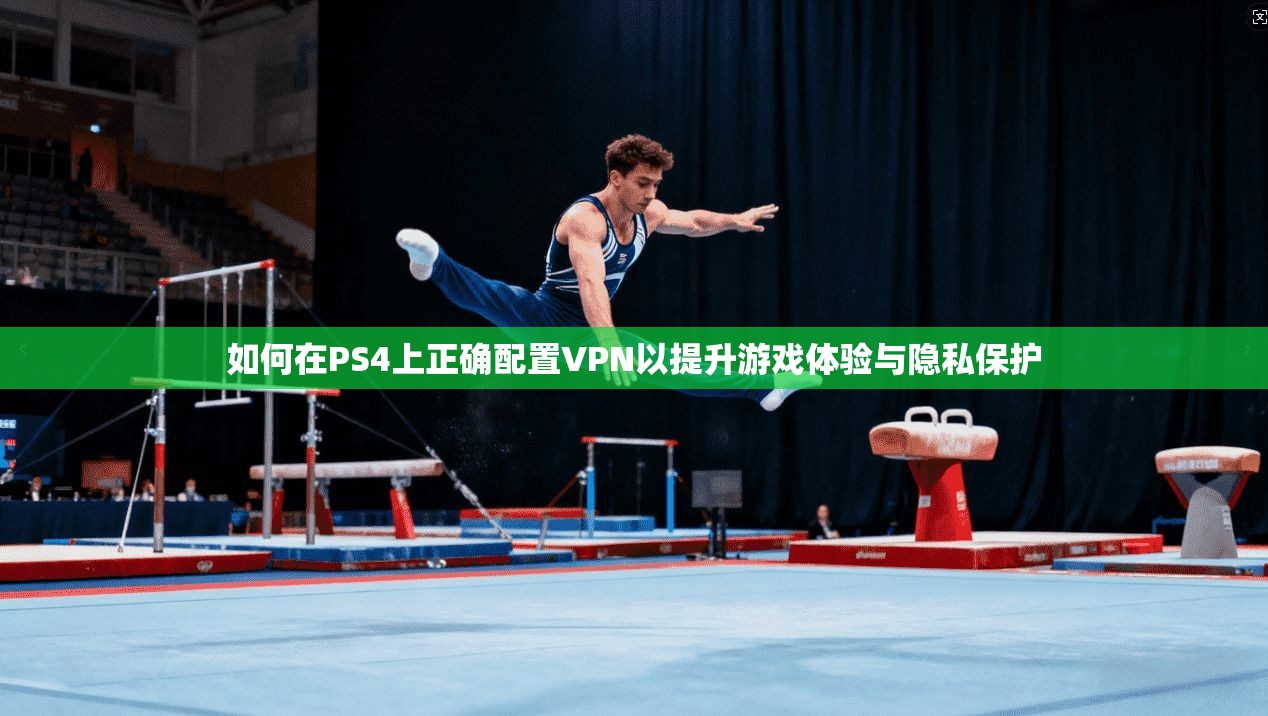 如何在PS4上正确配置VPN以提升游戏体验与隐私保护