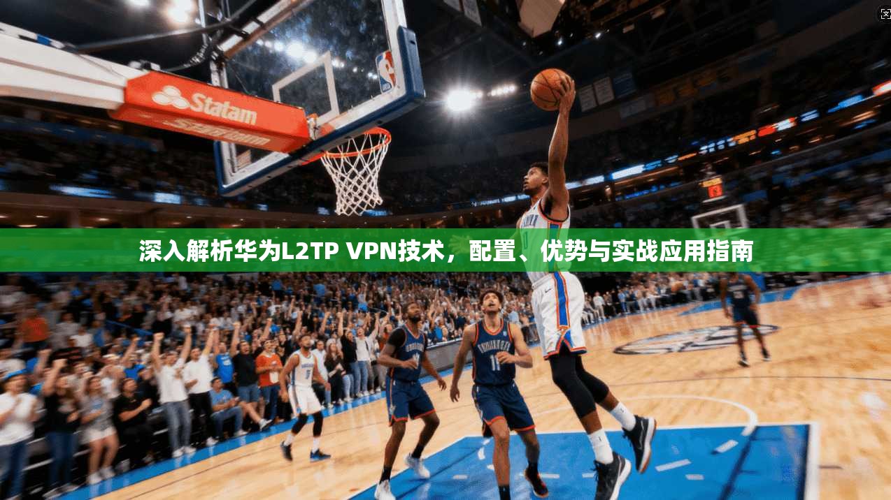 深入解析华为L2TP VPN技术，配置、优势与实战应用指南