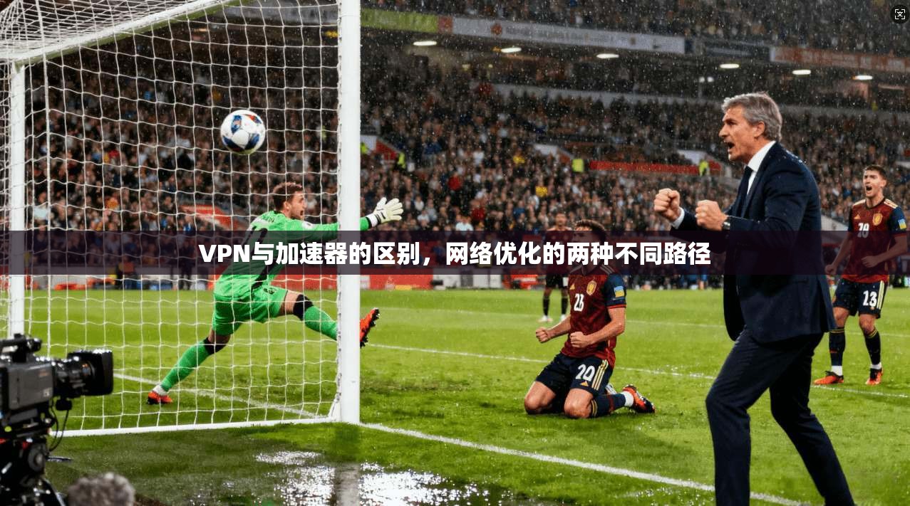 VPN与加速器的区别，网络优化的两种不同路径