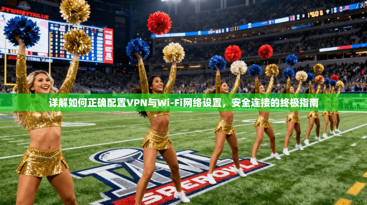 详解如何正确配置VPN与Wi-Fi网络设置，安全连接的终极指南