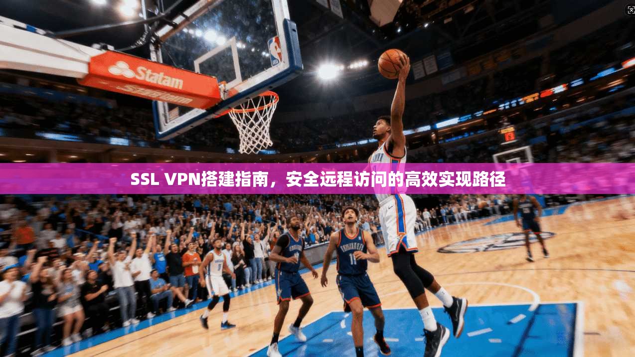 SSL VPN搭建指南，安全远程访问的高效实现路径