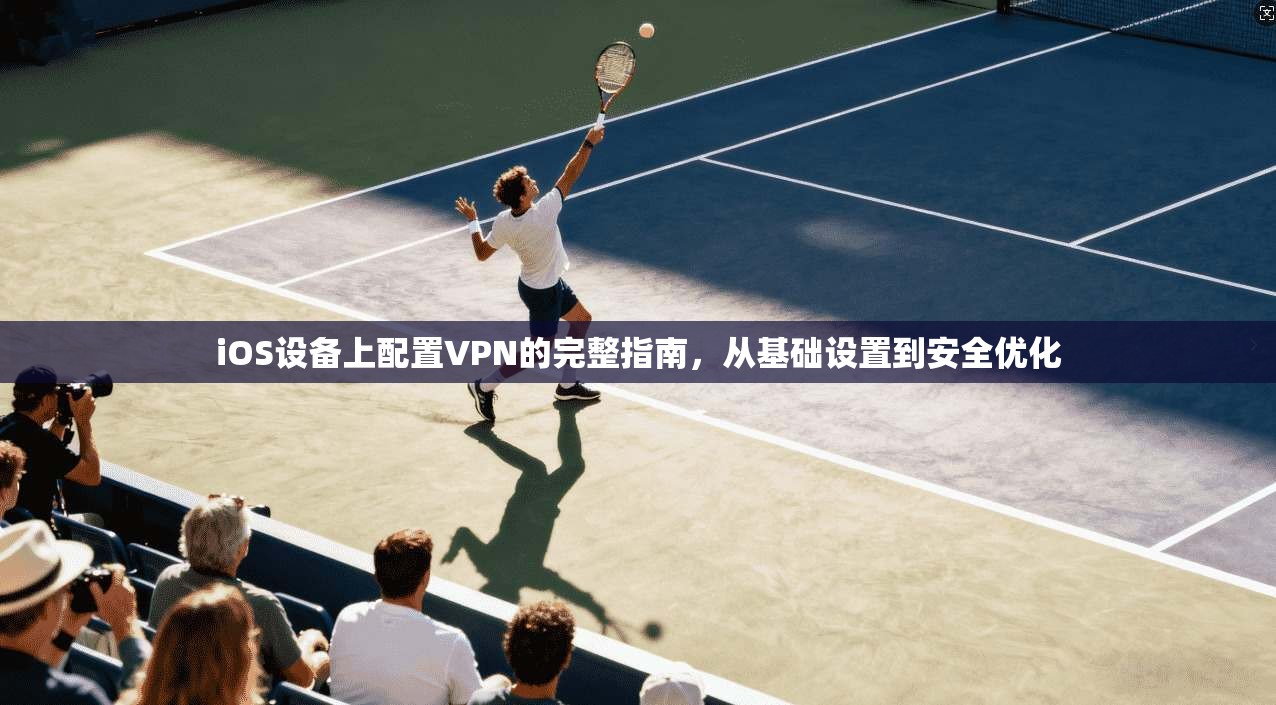 iOS设备上配置VPN的完整指南，从基础设置到安全优化