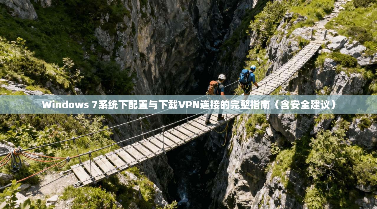 Windows 7系统下配置与下载VPN连接的完整指南（含安全建议）