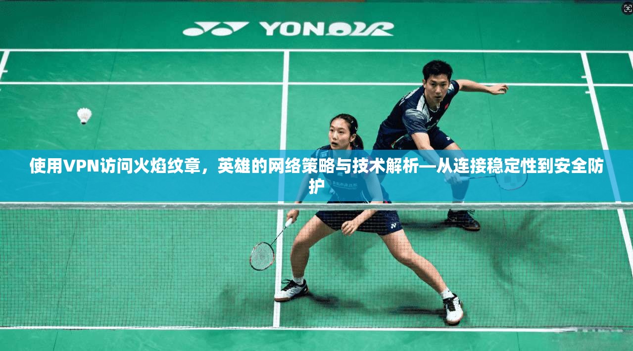 使用VPN访问火焰纹章，英雄的网络策略与技术解析—从连接稳定性到安全防护