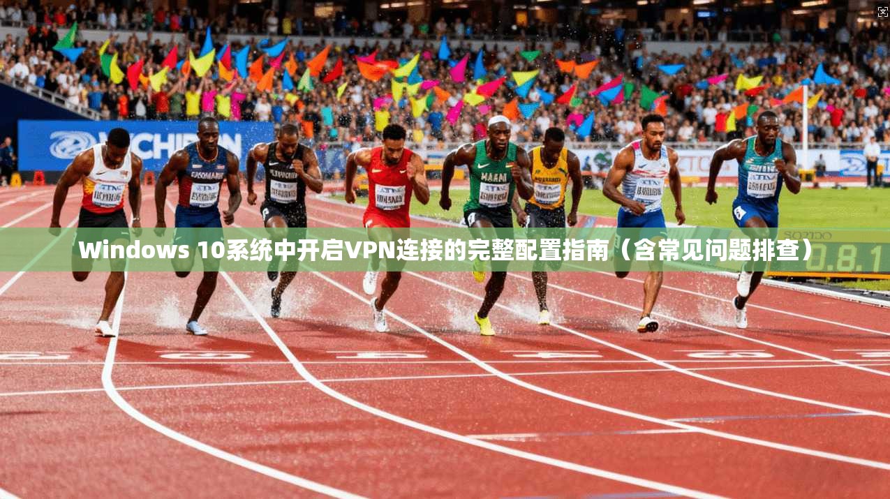 Windows 10系统中开启VPN连接的完整配置指南（含常见问题排查）