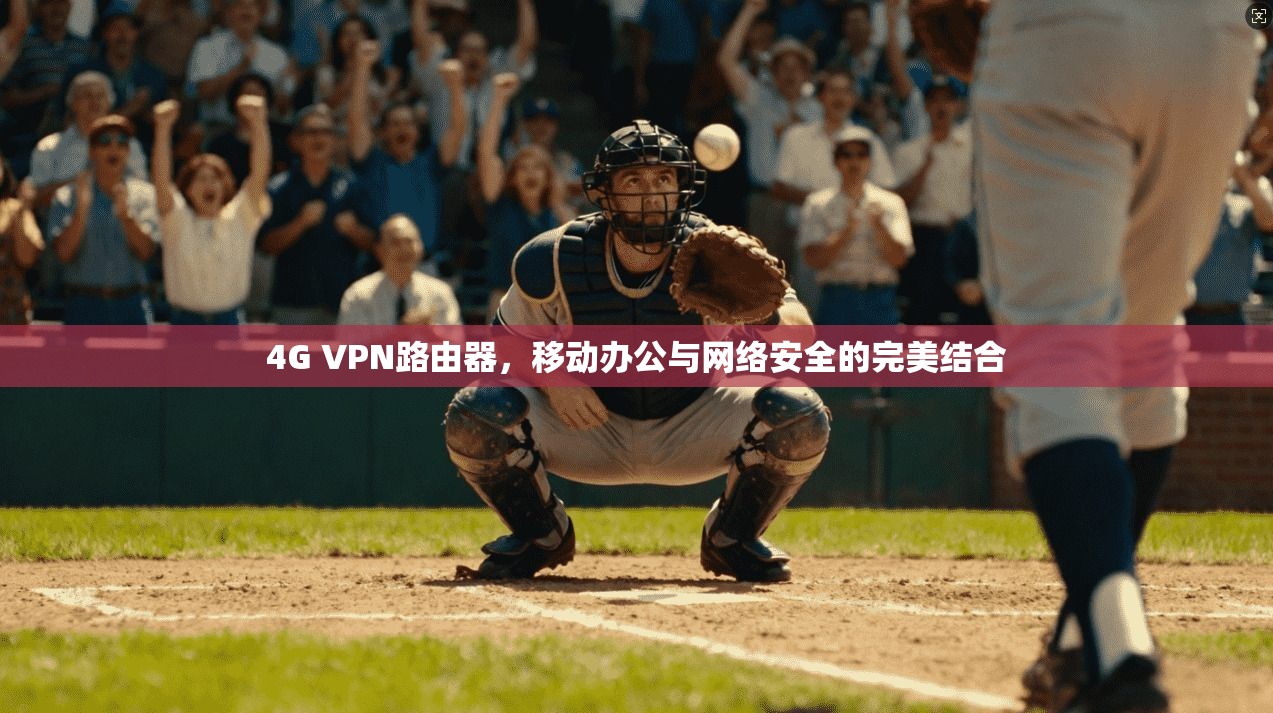 4G VPN路由器，移动办公与网络安全的完美结合