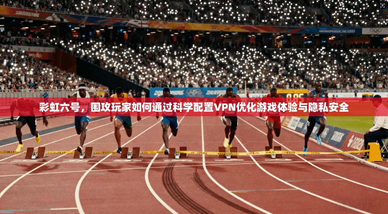 彩虹六号，围攻玩家如何通过科学配置VPN优化游戏体验与隐私安全