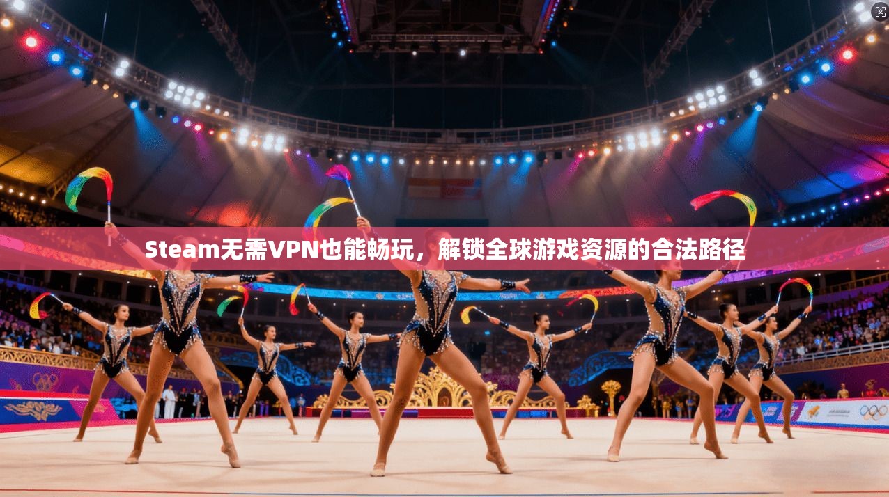 Steam无需VPN也能畅玩，解锁全球游戏资源的合法路径