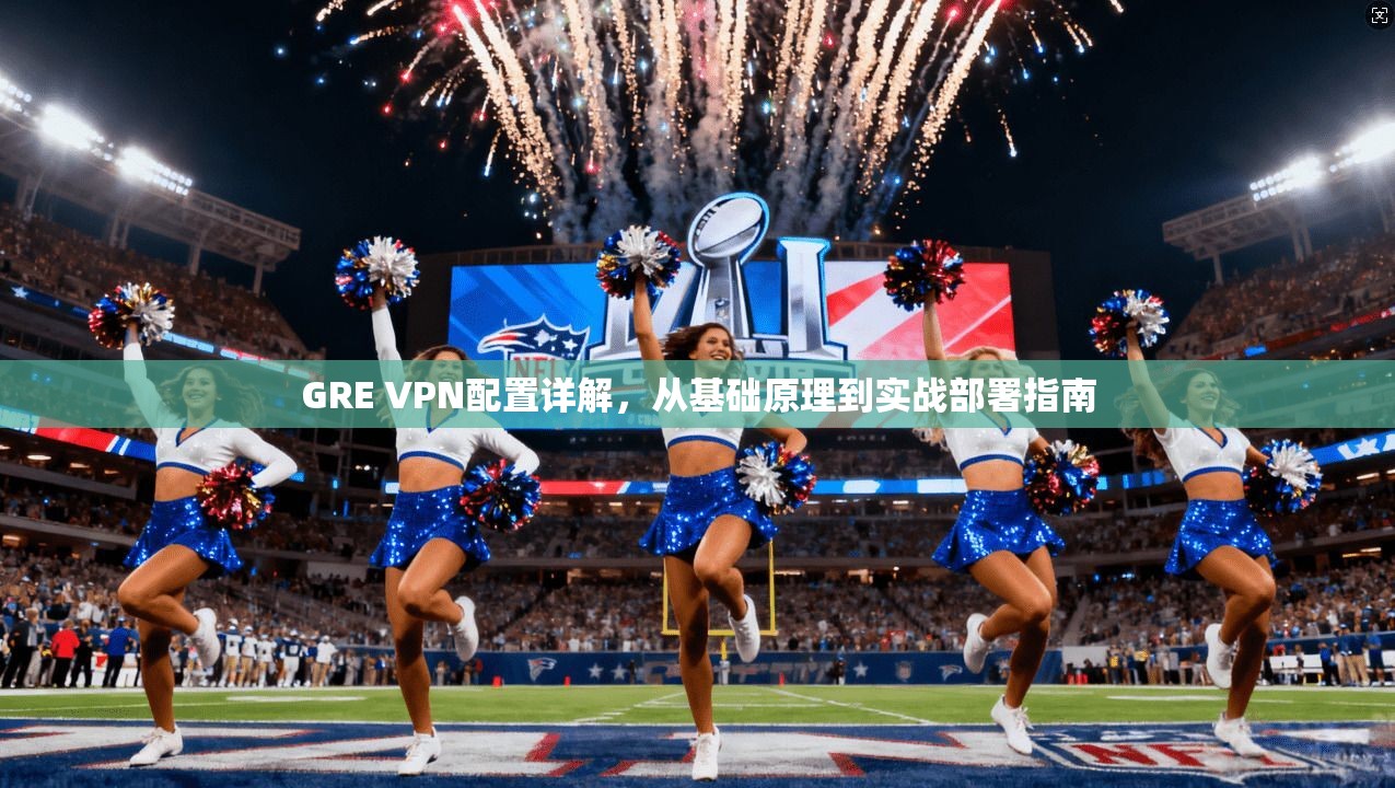 GRE VPN配置详解，从基础原理到实战部署指南