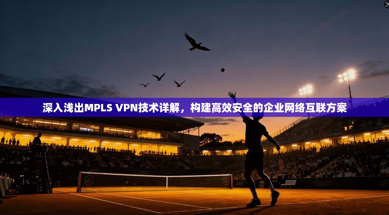 深入浅出MPLS VPN技术详解，构建高效安全的企业网络互联方案