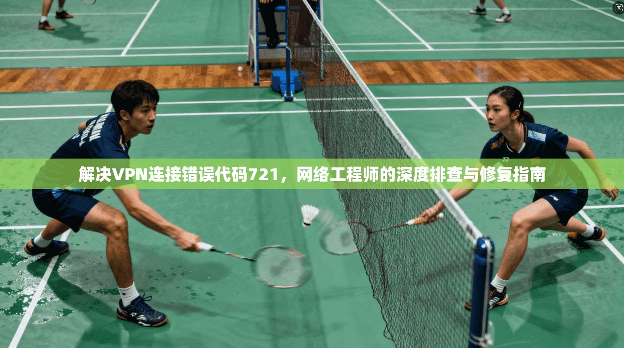 解决VPN连接错误代码721，网络工程师的深度排查与修复指南