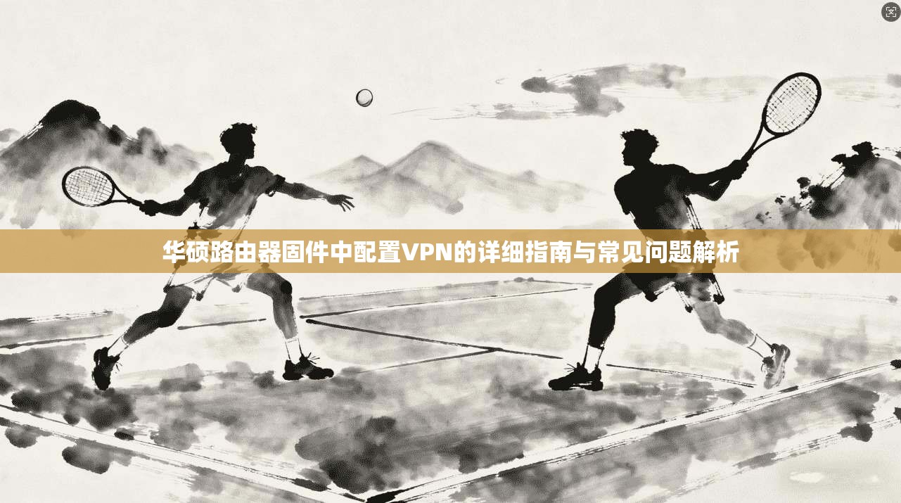 华硕路由器固件中配置VPN的详细指南与常见问题解析
