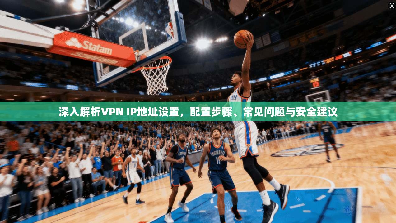 深入解析VPN IP地址设置，配置步骤、常见问题与安全建议
