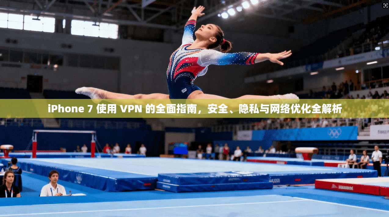 iPhone 7 使用 VPN 的全面指南，安全、隐私与网络优化全解析