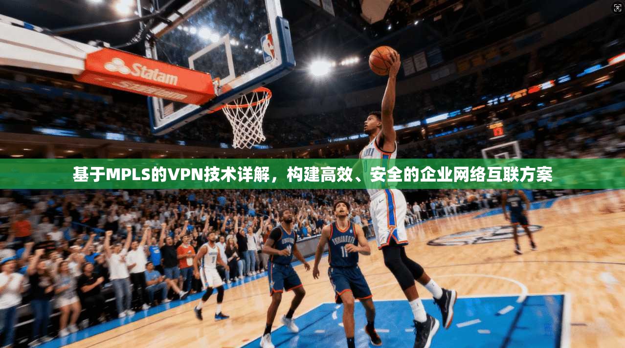 基于MPLS的VPN技术详解，构建高效、安全的企业网络互联方案