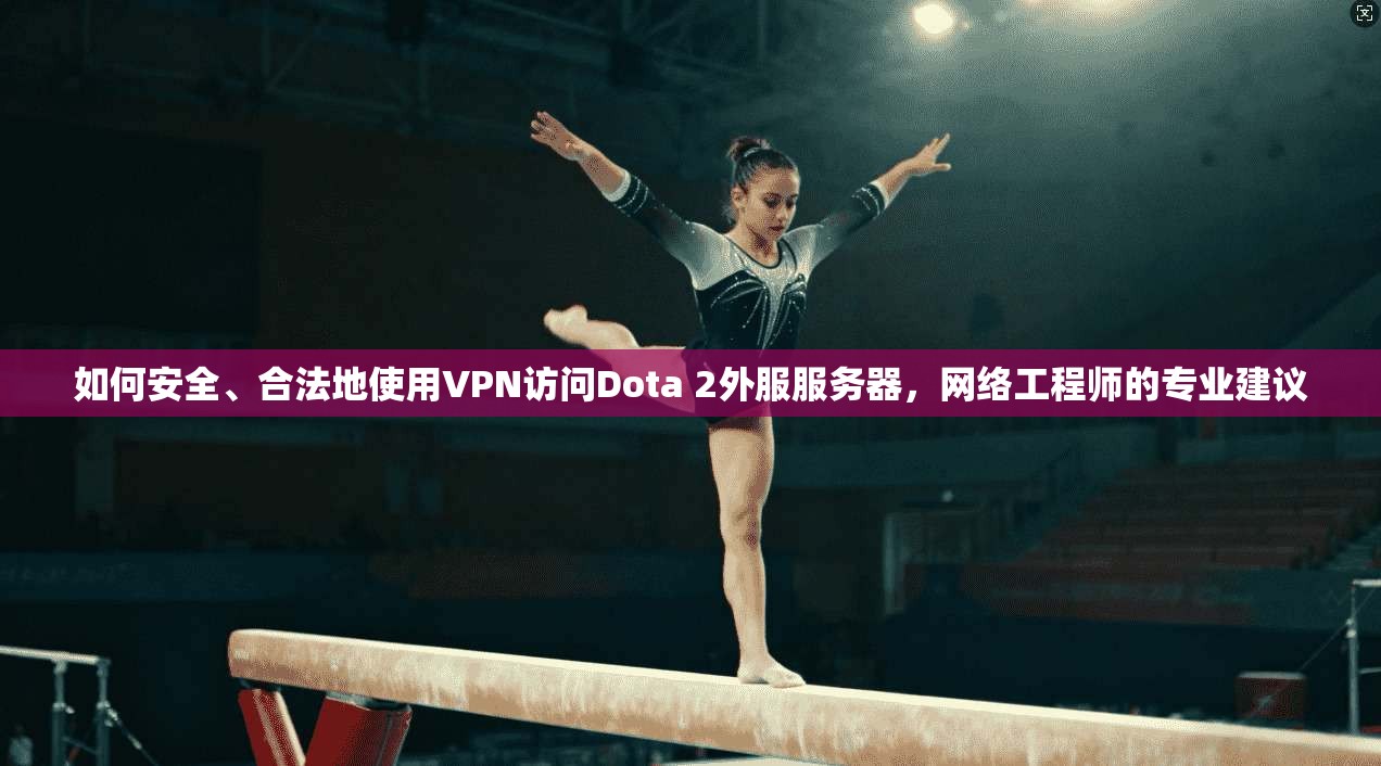 如何安全、合法地使用VPN访问Dota 2外服服务器，网络工程师的专业建议