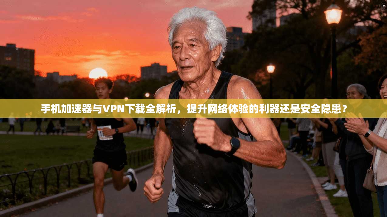 手机加速器与VPN下载全解析，提升网络体验的利器还是安全隐患？