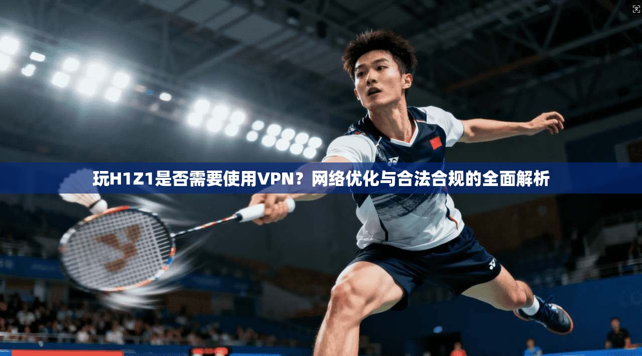 玩H1Z1是否需要使用VPN？网络优化与合法合规的全面解析