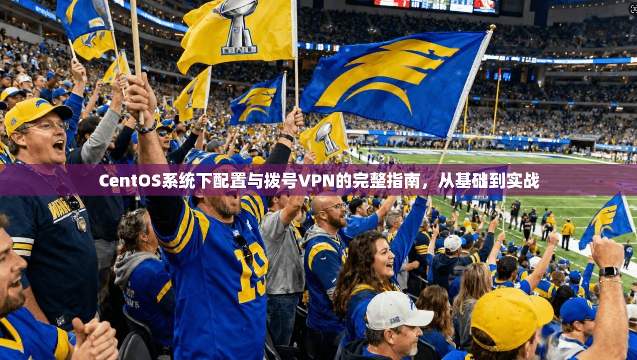 CentOS系统下配置与拨号VPN的完整指南，从基础到实战