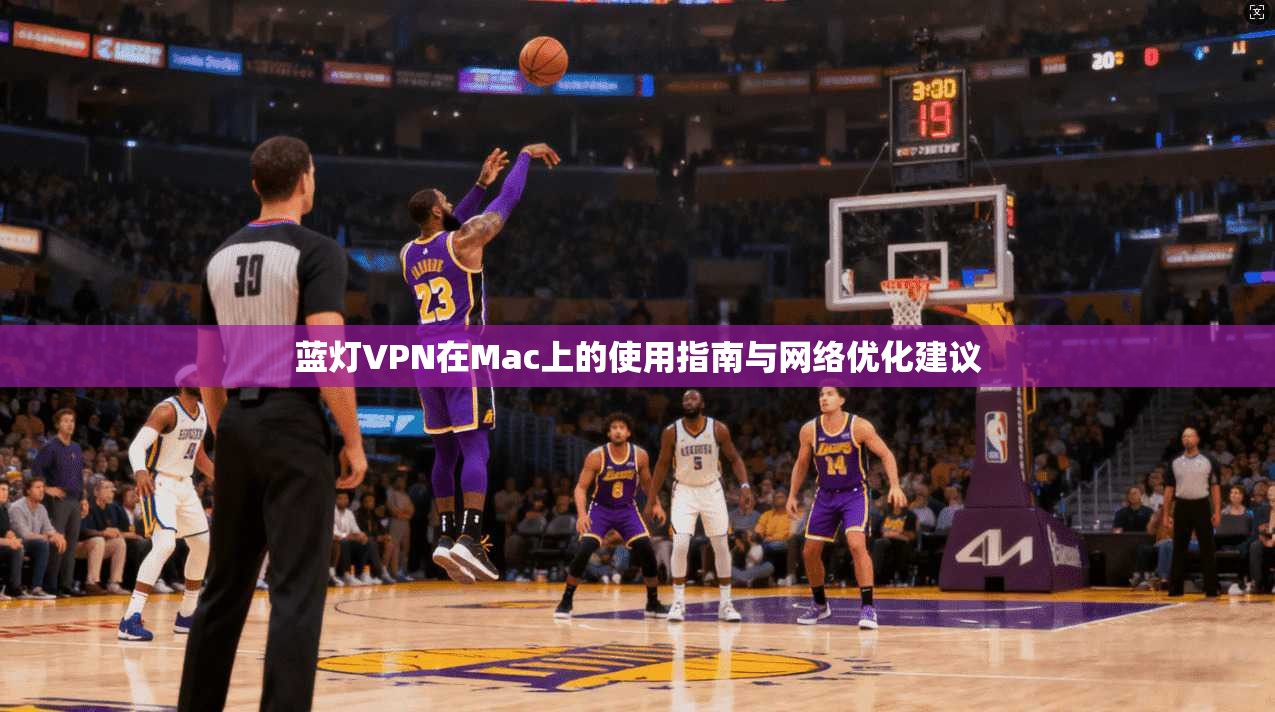 蓝灯VPN在Mac上的使用指南与网络优化建议