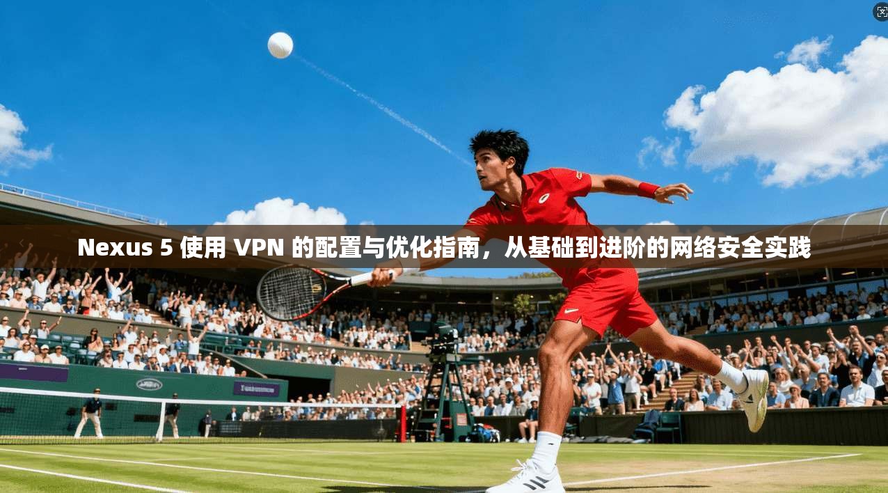 Nexus 5 使用 VPN 的配置与优化指南，从基础到进阶的网络安全实践