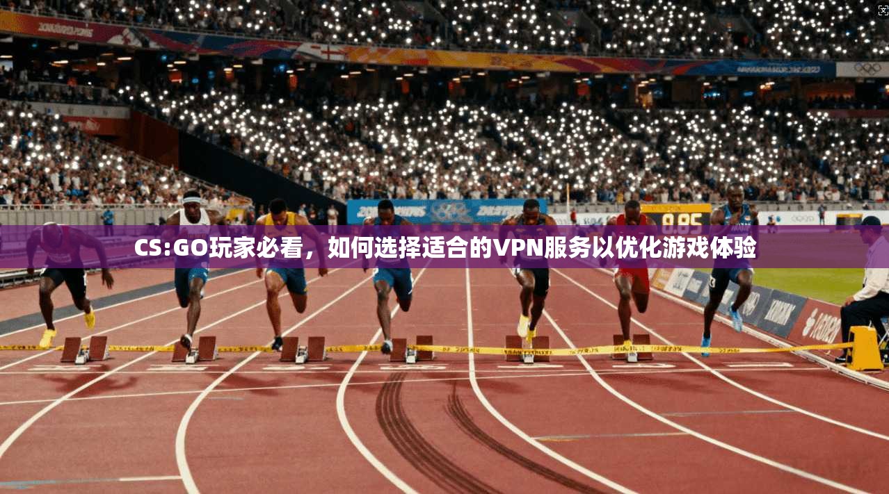 CS:GO玩家必看，如何选择适合的VPN服务以优化游戏体验