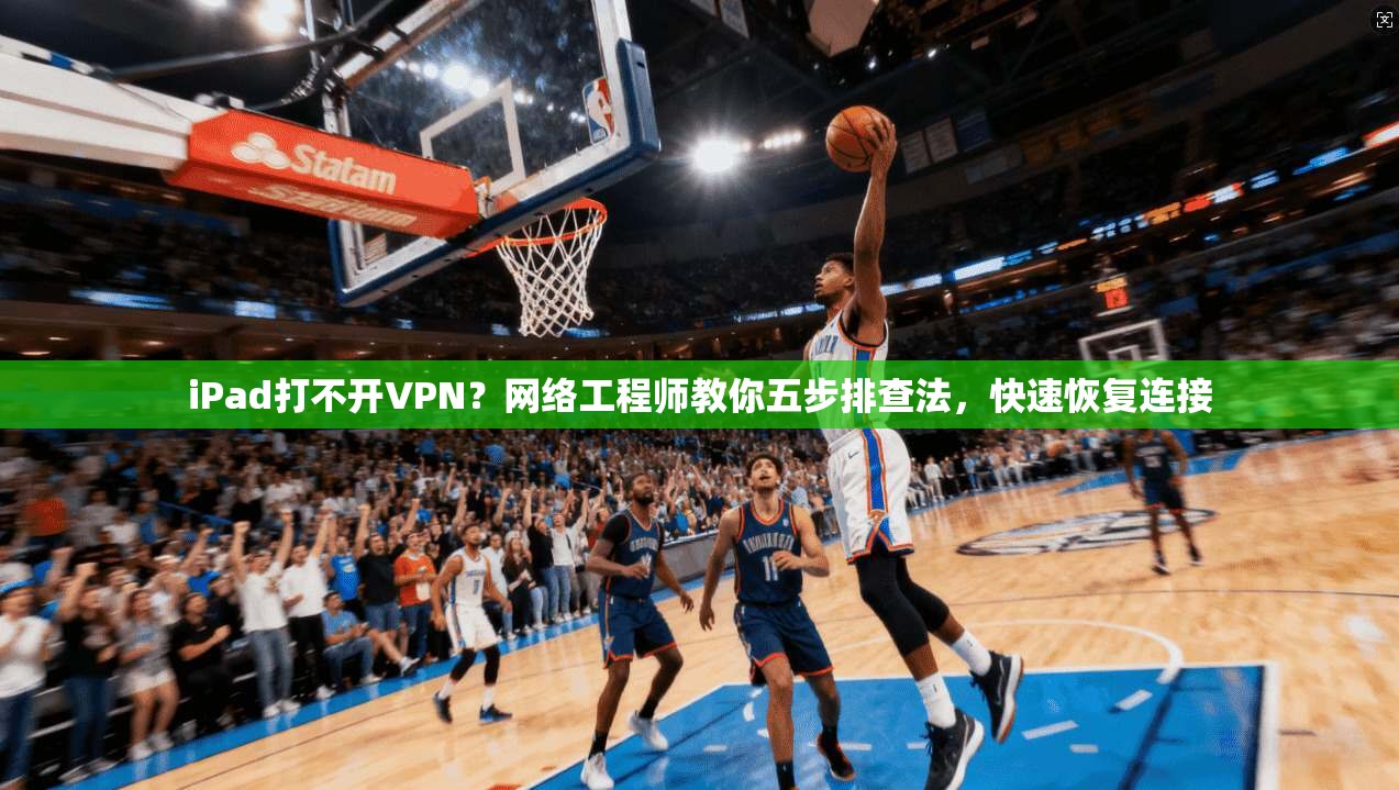 iPad打不开VPN？网络工程师教你五步排查法，快速恢复连接