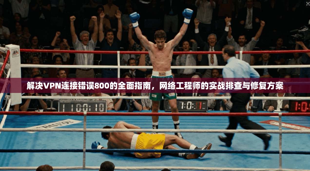 解决VPN连接错误800的全面指南，网络工程师的实战排查与修复方案