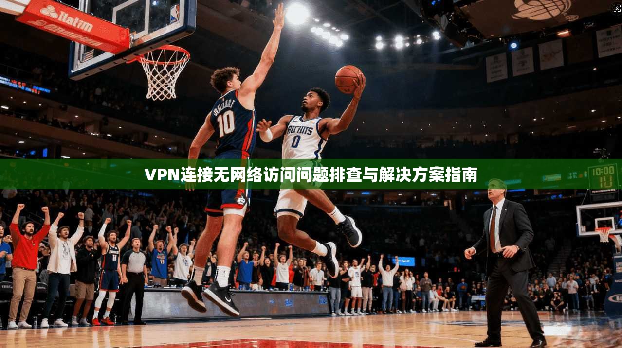 VPN连接无网络访问问题排查与解决方案指南