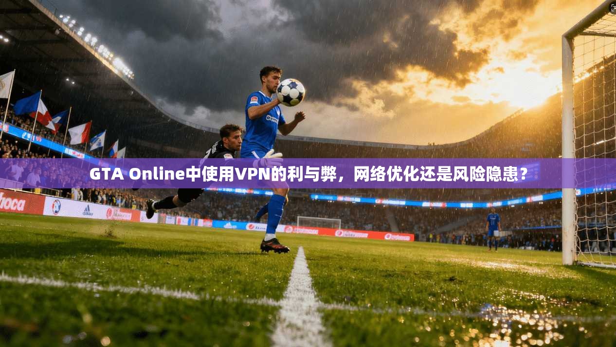 GTA Online中使用VPN的利与弊，网络优化还是风险隐患？
