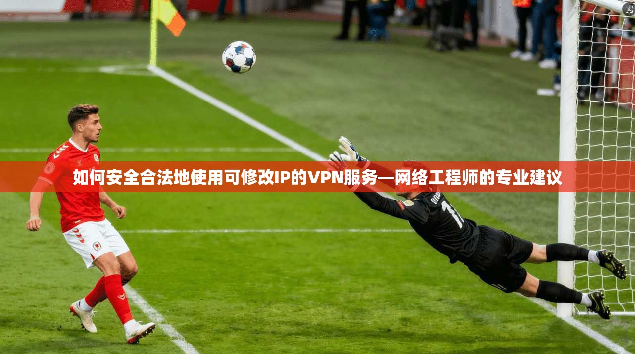 如何安全合法地使用可修改IP的VPN服务—网络工程师的专业建议