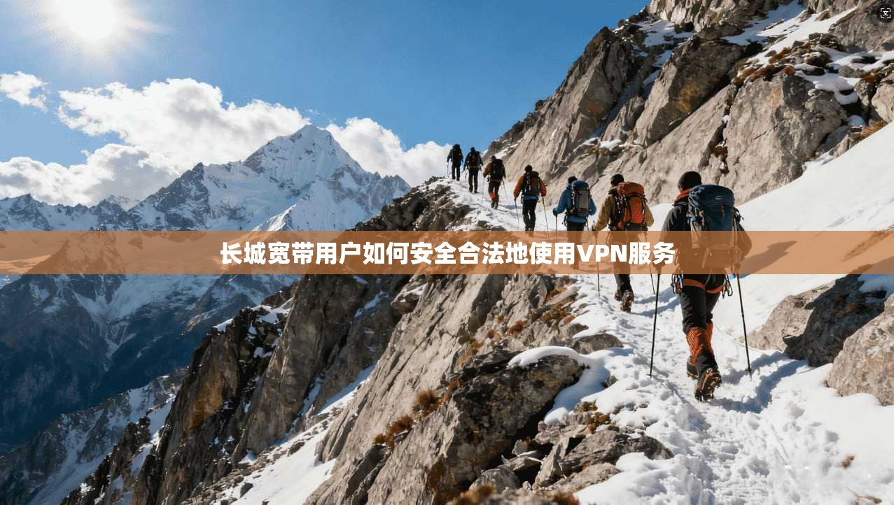 长城宽带用户如何安全合法地使用VPN服务