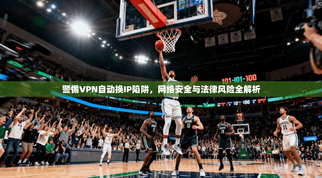 警惕VPN自动换IP陷阱，网络安全与法律风险全解析