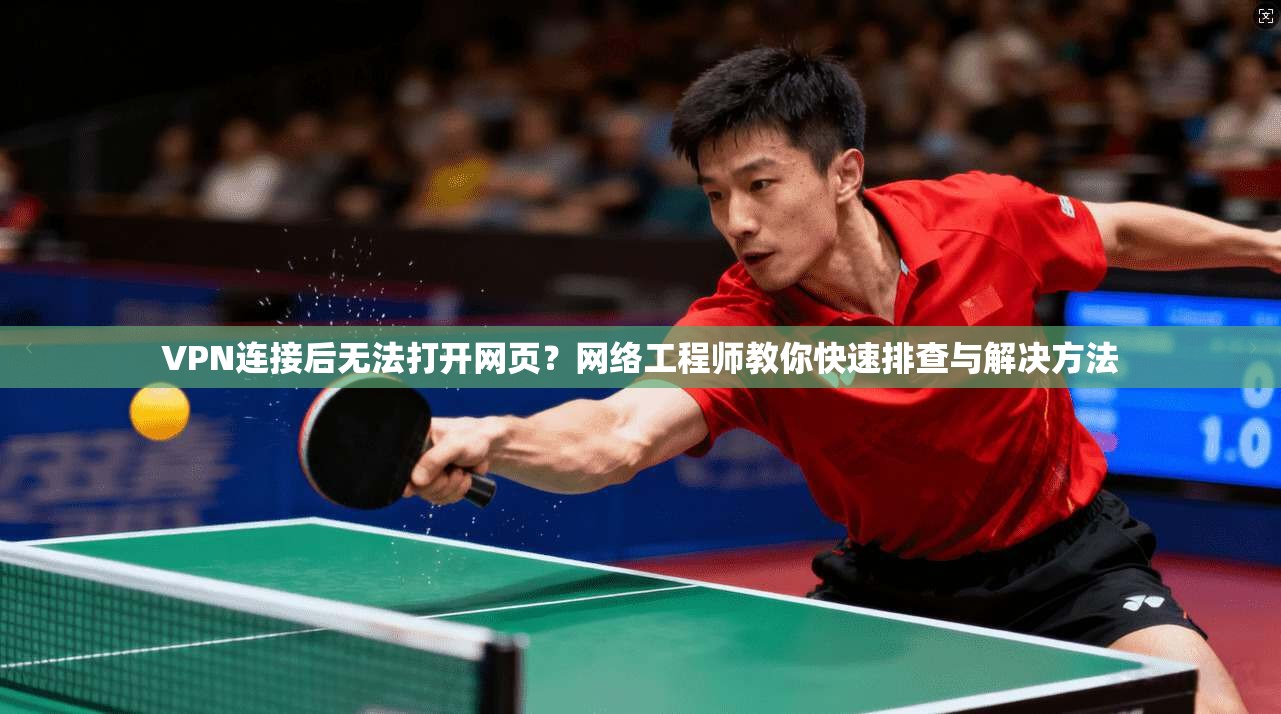 VPN连接后无法打开网页？网络工程师教你快速排查与解决方法