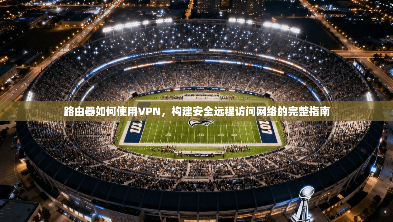 路由器如何使用VPN，构建安全远程访问网络的完整指南