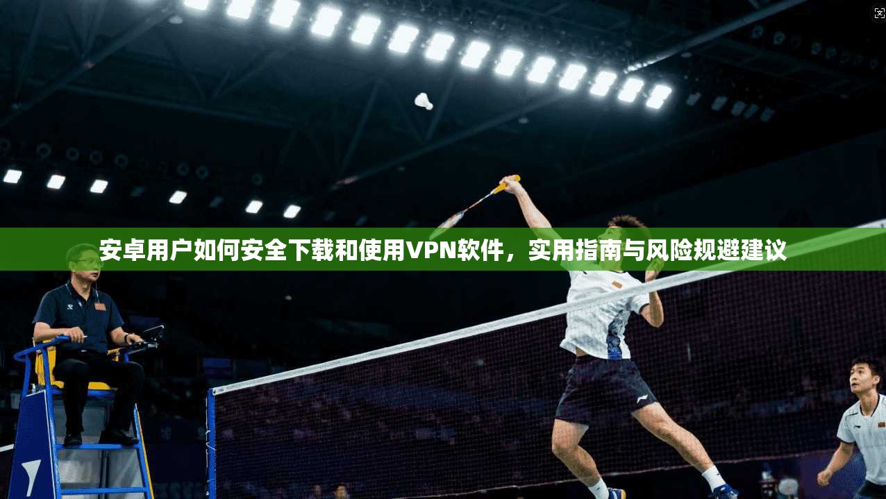 安卓用户如何安全下载和使用VPN软件，实用指南与风险规避建议