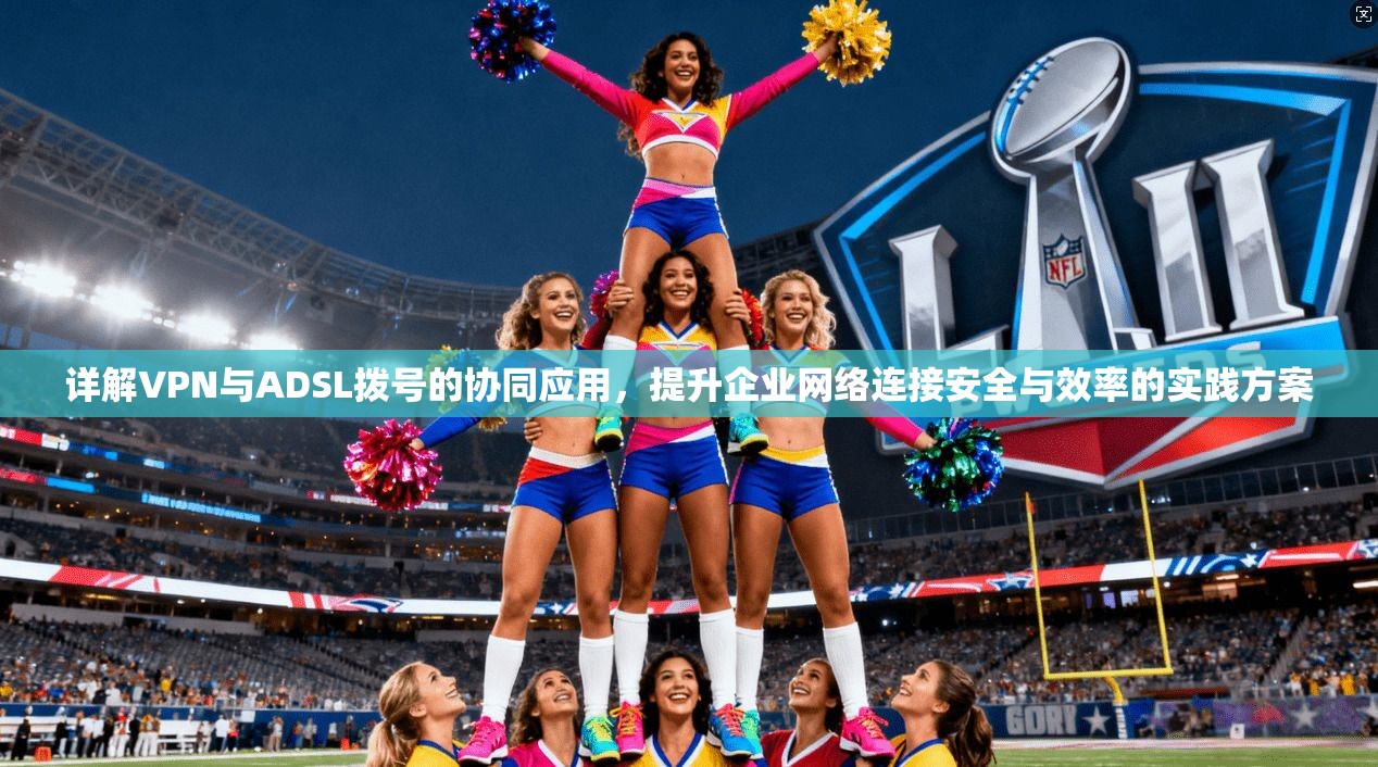 详解VPN与ADSL拨号的协同应用，提升企业网络连接安全与效率的实践方案