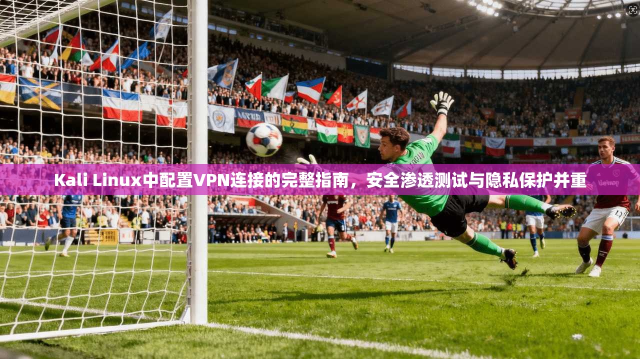 Kali Linux中配置VPN连接的完整指南，安全渗透测试与隐私保护并重