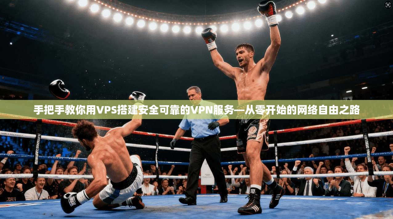 手把手教你用VPS搭建安全可靠的VPN服务—从零开始的网络自由之路