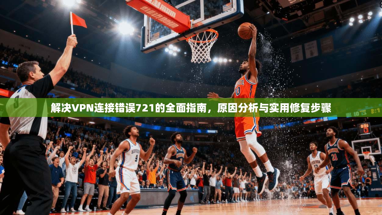 解决VPN连接错误721的全面指南，原因分析与实用修复步骤